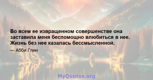 Во всем ее извращенном совершенстве она заставила меня беспомощно влюбиться в нее. Жизнь без нее казалась бессмысленной.