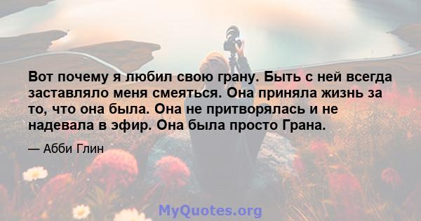 Вот почему я любил свою грану. Быть с ней всегда заставляло меня смеяться. Она приняла жизнь за то, что она была. Она не притворялась и не надевала в эфир. Она была просто Грана.