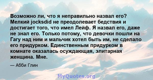 Возможно ли, что я неправильно назвал его? Мелкий jocksdid не преодолевает бедствия и достигает того, что имел Лейф. Я назвал его, даже не знал его. Только потому, что девочки пошли на Гагу над ним и мальчик хотел быть