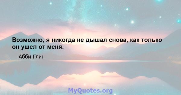 Возможно, я никогда не дышал снова, как только он ушел от меня.