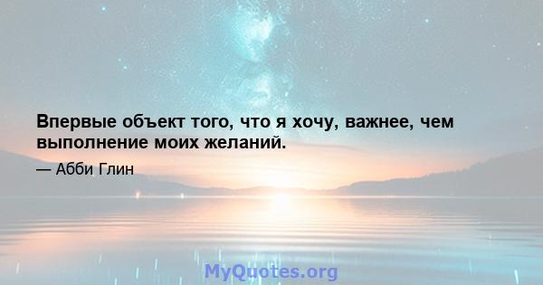 Впервые объект того, что я хочу, важнее, чем выполнение моих желаний.