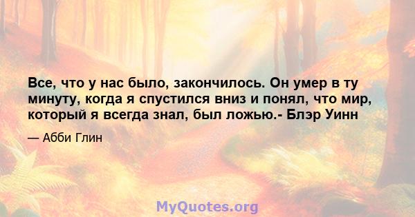 Все, что у нас было, закончилось. Он умер в ту минуту, когда я спустился вниз и понял, что мир, который я всегда знал, был ложью.- Блэр Уинн