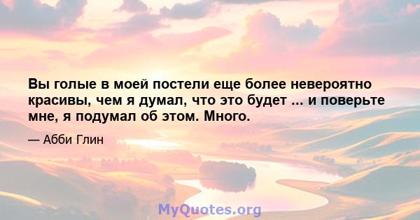 Вы голые в моей постели еще более невероятно красивы, чем я думал, что это будет ... и поверьте мне, я подумал об этом. Много.