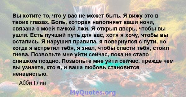 Вы хотите то, что у вас не может быть. Я вижу это в твоих глазах. Боль, которая наполняет ваши ночи, связана с моей пачкой лжи. Я открыл дверь, чтобы вы ушли. Есть лучший путь для вас, хотя я хочу, чтобы вы остались. Я