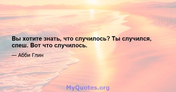 Вы хотите знать, что случилось? Ты случился, спеш. Вот что случилось.