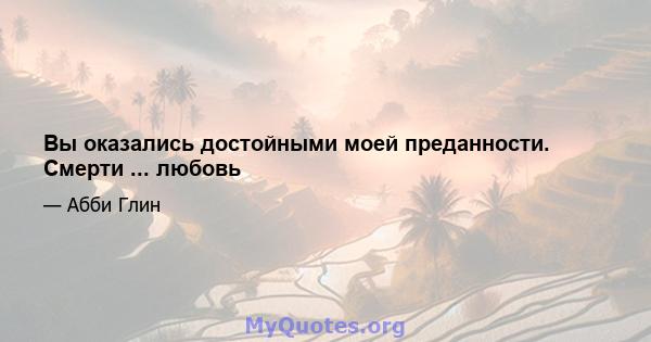 Вы оказались достойными моей преданности. Смерти ... любовь