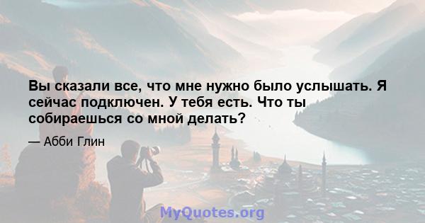 Вы сказали все, что мне нужно было услышать. Я сейчас подключен. У тебя есть. Что ты собираешься со мной делать?