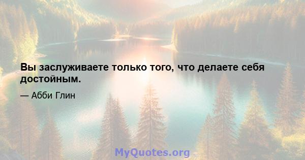 Вы заслуживаете только того, что делаете себя достойным.