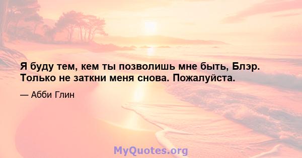 Я буду тем, кем ты позволишь мне быть, Блэр. Только не заткни меня снова. Пожалуйста.