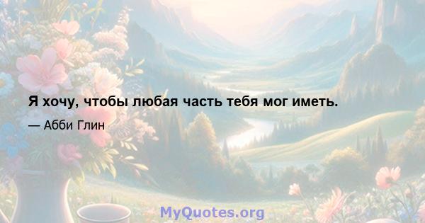 Я хочу, чтобы любая часть тебя мог иметь.