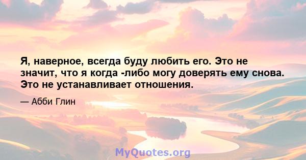 Я, наверное, всегда буду любить его. Это не значит, что я когда -либо могу доверять ему снова. Это не устанавливает отношения.