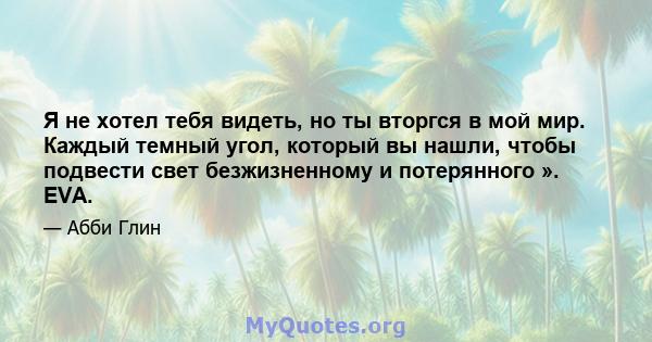 Я не хотел тебя видеть, но ты вторгся в мой мир. Каждый темный угол, который вы нашли, чтобы подвести свет безжизненному и потерянного ». EVA.