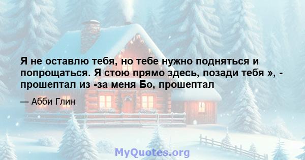 Я не оставлю тебя, но тебе нужно подняться и попрощаться. Я стою прямо здесь, позади тебя », - прошептал из -за меня Бо, прошептал