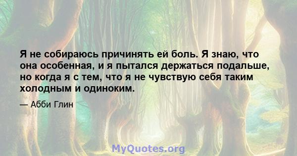 Я не собираюсь причинять ей боль. Я знаю, что она особенная, и я пытался держаться подальше, но когда я с тем, что я не чувствую себя таким холодным и одиноким.