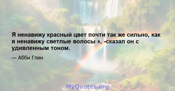 Я ненавижу красный цвет почти так же сильно, как я ненавижу светлые волосы », -сказал он с удивленным тоном.