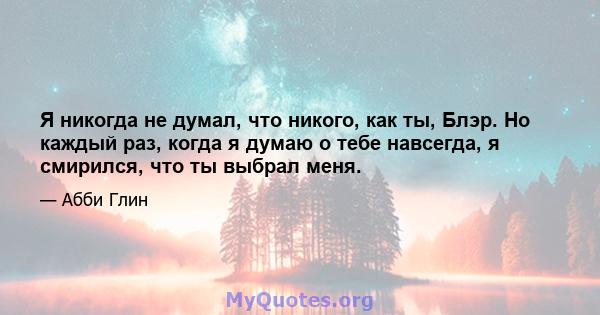 Я никогда не думал, что никого, как ты, Блэр. Но каждый раз, когда я думаю о тебе навсегда, я смирился, что ты выбрал меня.