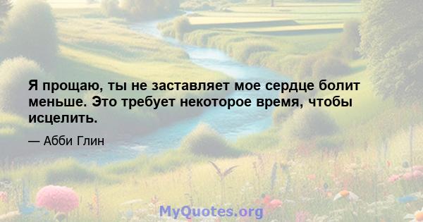 Я прощаю, ты не заставляет мое сердце болит меньше. Это требует некоторое время, чтобы исцелить.