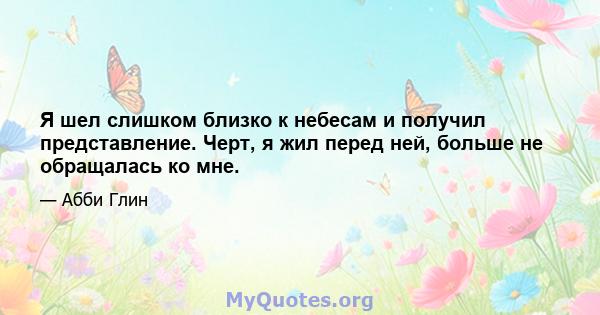 Я шел слишком близко к небесам и получил представление. Черт, я жил перед ней, больше не обращалась ко мне.