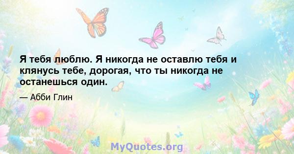 Я тебя люблю. Я никогда не оставлю тебя и клянусь тебе, дорогая, что ты никогда не останешься один.