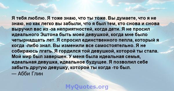 Я тебя люблю. Я тоже знаю, что ты тоже. Вы думаете, что я не знаю, но как легко вы забыли, что я был тем, кто снова и снова выручил вас из -за неприятностей, когда дети. Я не просил идеального Эштона быть моей девушкой, 