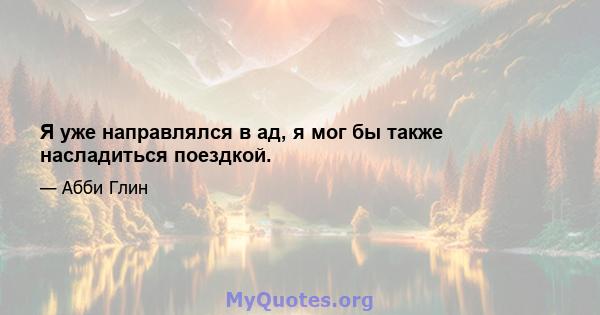 Я уже направлялся в ад, я мог бы также насладиться поездкой.