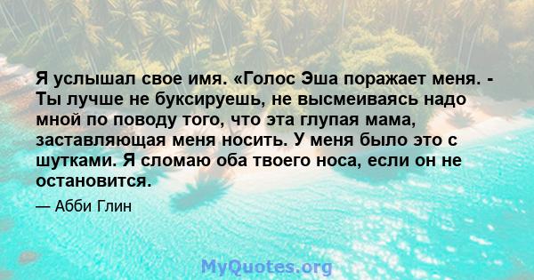 Я услышал свое имя. «Голос Эша поражает меня. - Ты лучше не буксируешь, не высмеиваясь надо мной по поводу того, что эта глупая мама, заставляющая меня носить. У меня было это с шутками. Я сломаю оба твоего носа, если