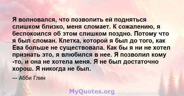 Я волновался, что позволить ей подняться слишком близко, меня сломает. К сожалению, я беспокоился об этом слишком поздно. Потому что я был сломан. Клетка, которой я был до того, как Ева больше не существовала. Как бы я