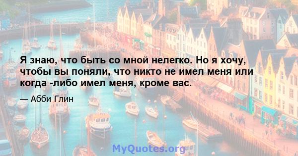 Я знаю, что быть со мной нелегко. Но я хочу, чтобы вы поняли, что никто не имел меня или когда -либо имел меня, кроме вас.