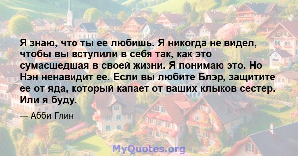 Я знаю, что ты ее любишь. Я никогда не видел, чтобы вы вступили в себя так, как это сумасшедшая в своей жизни. Я понимаю это. Но Нэн ненавидит ее. Если вы любите Блэр, защитите ее от яда, который капает от ваших клыков