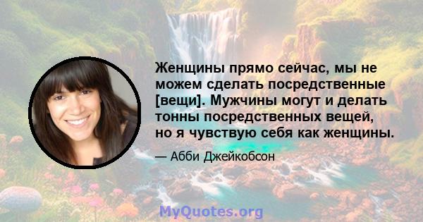 Женщины прямо сейчас, мы не можем сделать посредственные [вещи]. Мужчины могут и делать тонны посредственных вещей, но я чувствую себя как женщины.