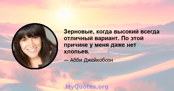 Зерновые, когда высокий всегда отличный вариант. По этой причине у меня даже нет хлопьев.