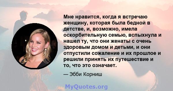 Мне нравится, когда я встречаю женщину, которая была бедной в детстве, и, возможно, имела оскорбительную семью, вспыхнула и нашел ту, что они женаты с очень здоровым домом и детьми, и они отпустили сожаление и их