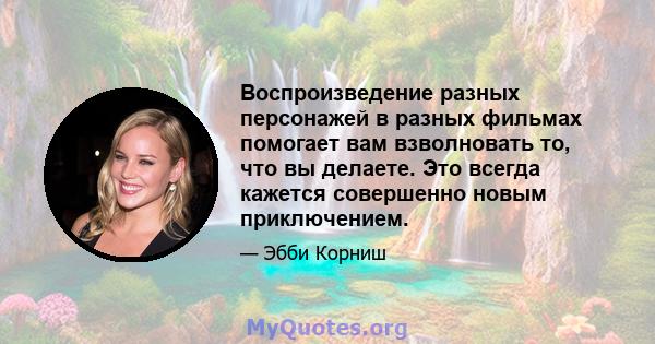 Воспроизведение разных персонажей в разных фильмах помогает вам взволновать то, что вы делаете. Это всегда кажется совершенно новым приключением.