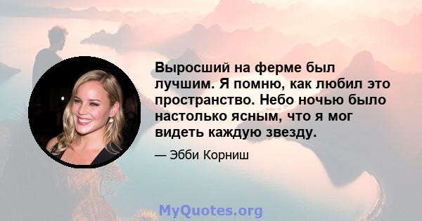 Выросший на ферме был лучшим. Я помню, как любил это пространство. Небо ночью было настолько ясным, что я мог видеть каждую звезду.