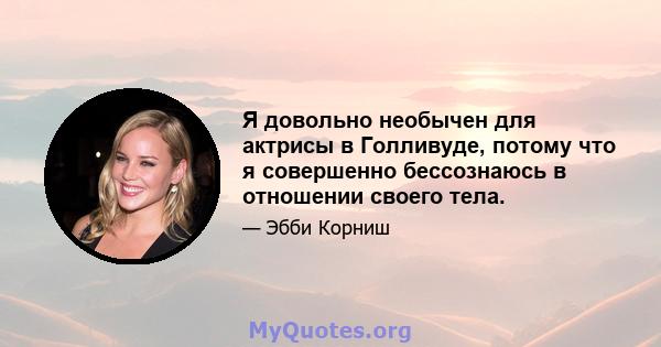 Я довольно необычен для актрисы в Голливуде, потому что я совершенно бессознаюсь в отношении своего тела.