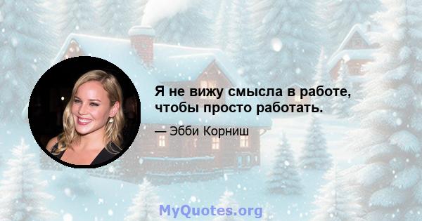 Я не вижу смысла в работе, чтобы просто работать.