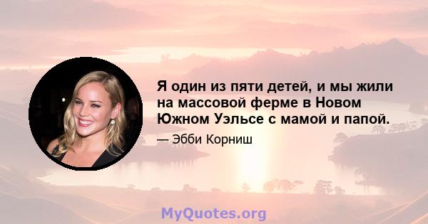 Я один из пяти детей, и мы жили на массовой ферме в Новом Южном Уэльсе с мамой и папой.