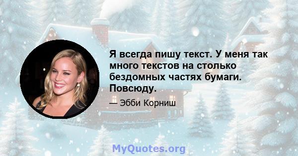 Я всегда пишу текст. У меня так много текстов на столько бездомных частях бумаги. Повсюду.