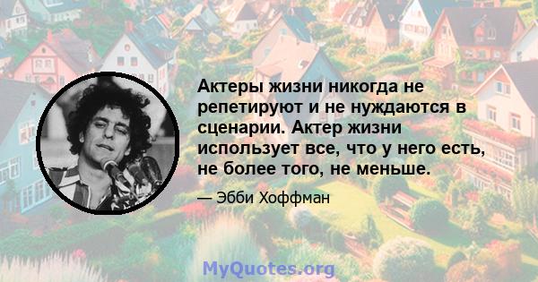 Актеры жизни никогда не репетируют и не нуждаются в сценарии. Актер жизни использует все, что у него есть, не более того, не меньше.