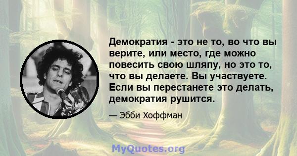 Демократия - это не то, во что вы верите, или место, где можно повесить свою шляпу, но это то, что вы делаете. Вы участвуете. Если вы перестанете это делать, демократия рушится.