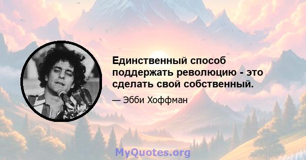 Единственный способ поддержать революцию - это сделать свой собственный.