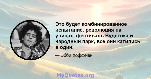 Это будет комбинированное испытание, революция на улицах, фестиваль Вудстока и народный парк, все они катились в один.