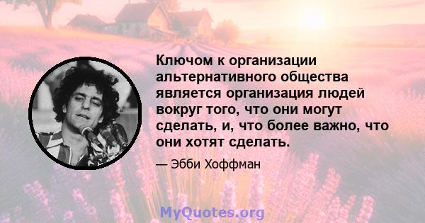 Ключом к организации альтернативного общества является организация людей вокруг того, что они могут сделать, и, что более важно, что они хотят сделать.