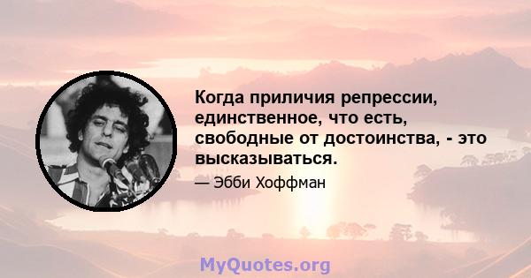 Когда приличия репрессии, единственное, что есть, свободные от достоинства, - это высказываться.