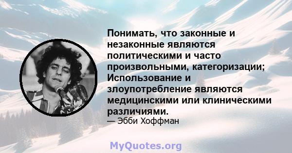 Понимать, что законные и незаконные являются политическими и часто произвольными, категоризации; Использование и злоупотребление являются медицинскими или клиническими различиями.