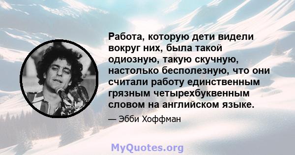 Работа, которую дети видели вокруг них, была такой одиозную, такую ​​скучную, настолько бесполезную, что они считали работу единственным грязным четырехбуквенным словом на английском языке.