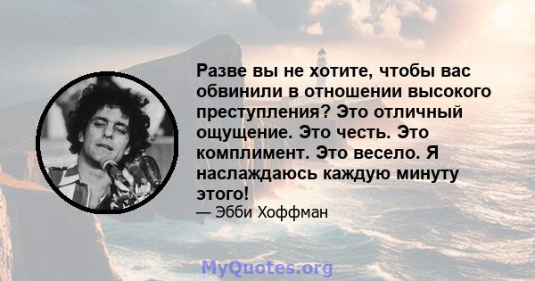 Разве вы не хотите, чтобы вас обвинили в отношении высокого преступления? Это отличный ощущение. Это честь. Это комплимент. Это весело. Я наслаждаюсь каждую минуту этого!