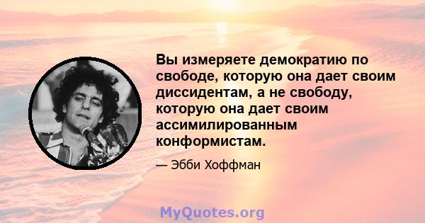 Вы измеряете демократию по свободе, которую она дает своим диссидентам, а не свободу, которую она дает своим ассимилированным конформистам.