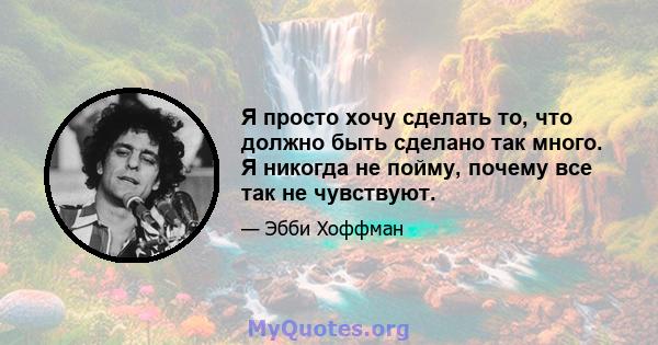 Я просто хочу сделать то, что должно быть сделано так много. Я никогда не пойму, почему все так не чувствуют.