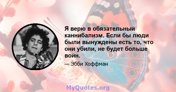 Я верю в обязательный каннибализм. Если бы люди были вынуждены есть то, что они убили, не будет больше войн.